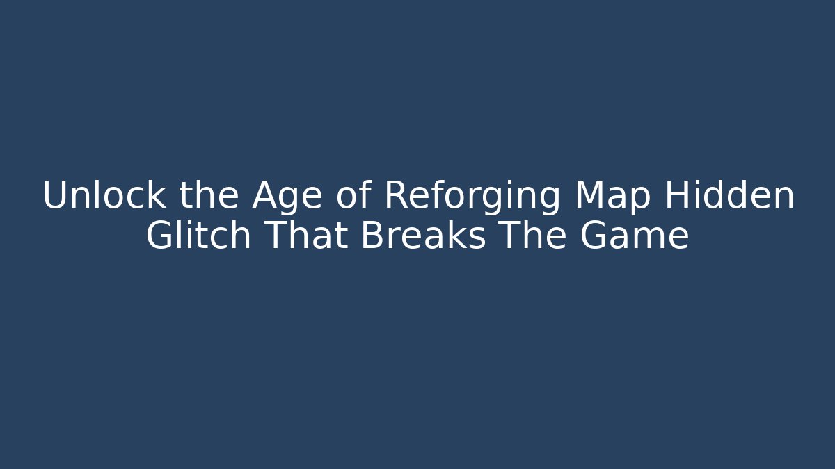 Unlock the Age of Reforging Map Hidden Glitch That Breaks The Game