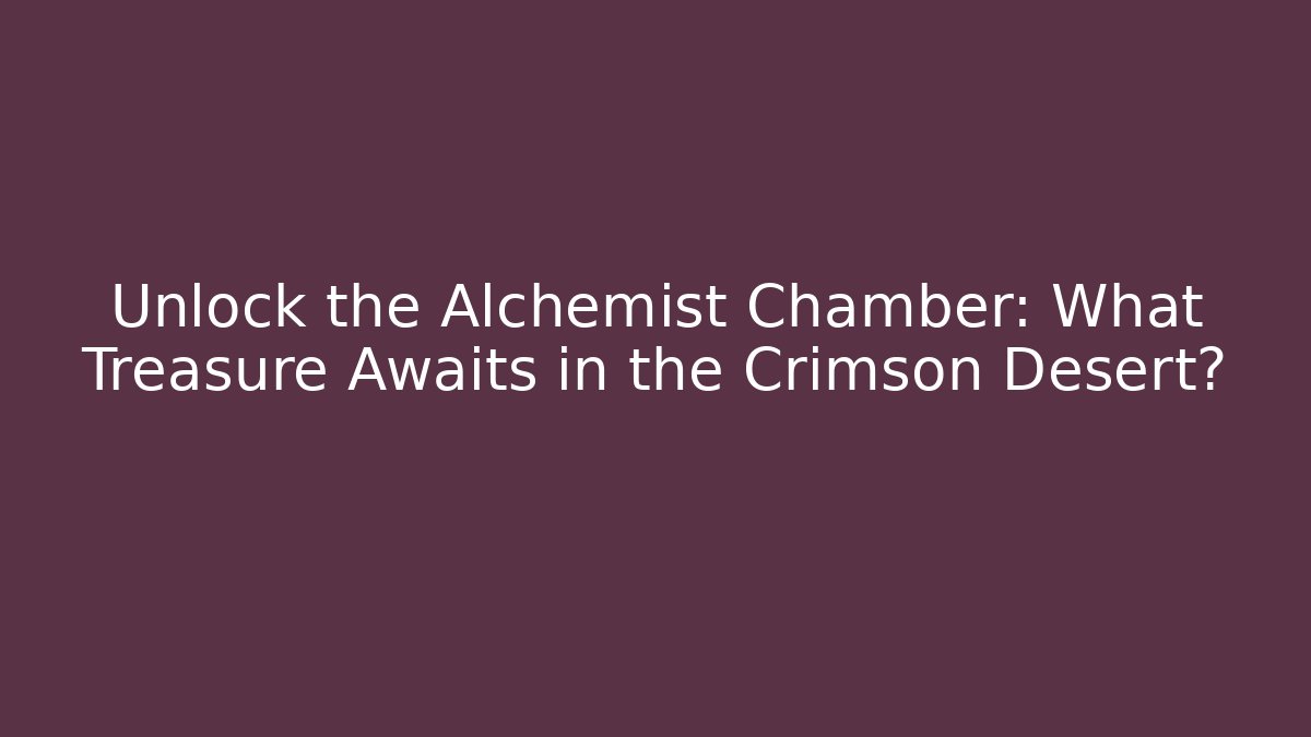 Unlock the Alchemist Chamber: What Treasure Awaits in the Crimson Desert?