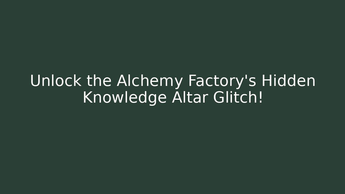 Unlock the Alchemy Factory's Hidden Knowledge Altar Glitch!