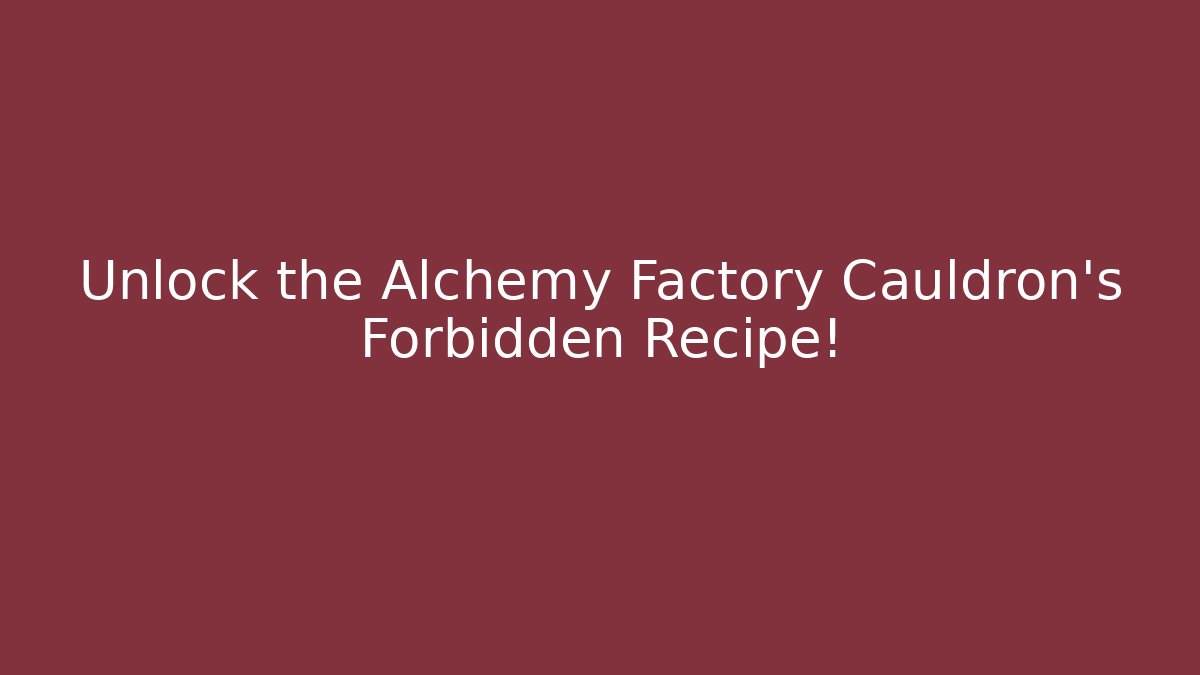 Unlock the Alchemy Factory Cauldron's Forbidden Recipe!