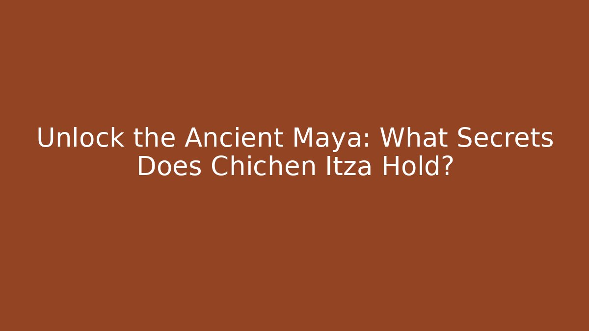 Unlock the Ancient Maya: What Secrets Does Chichen Itza Hold?