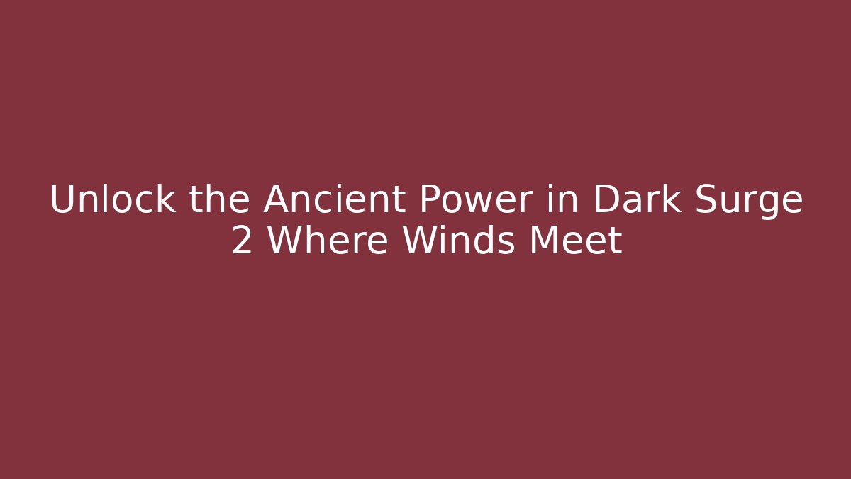 Unlock the Ancient Power in Dark Surge 2 Where Winds Meet