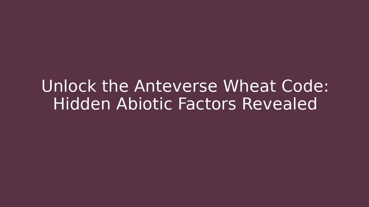 Unlock the Anteverse Wheat Code: Hidden Abiotic Factors Revealed