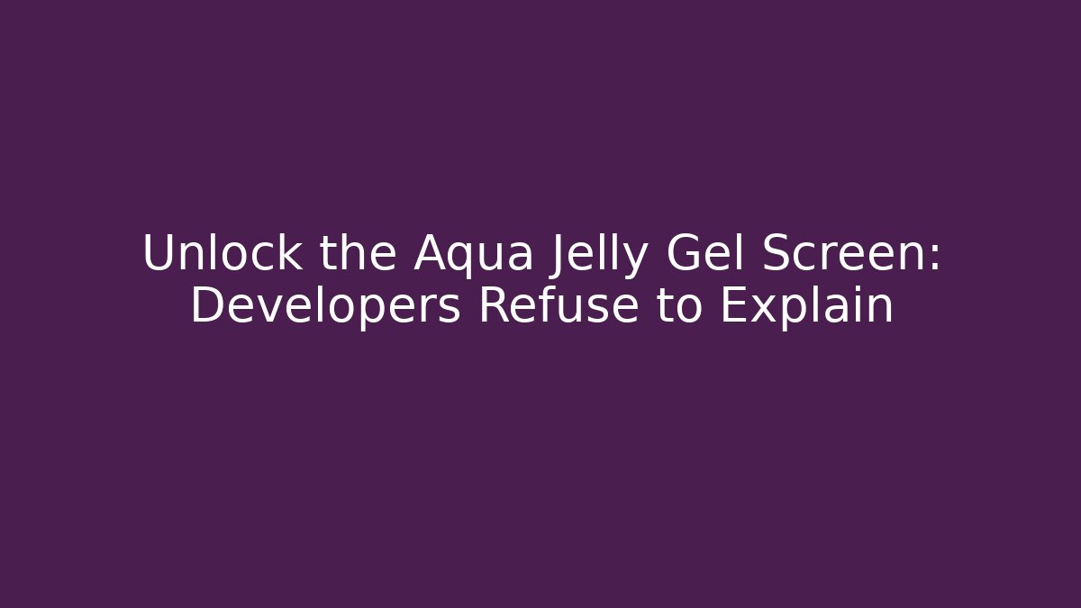 Unlock the Aqua Jelly Gel Screen: Developers Refuse to Explain