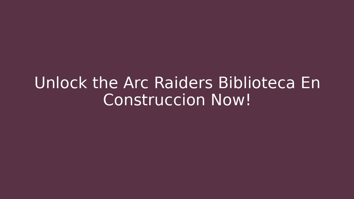 Unlock the Arc Raiders Biblioteca En Construccion Now!