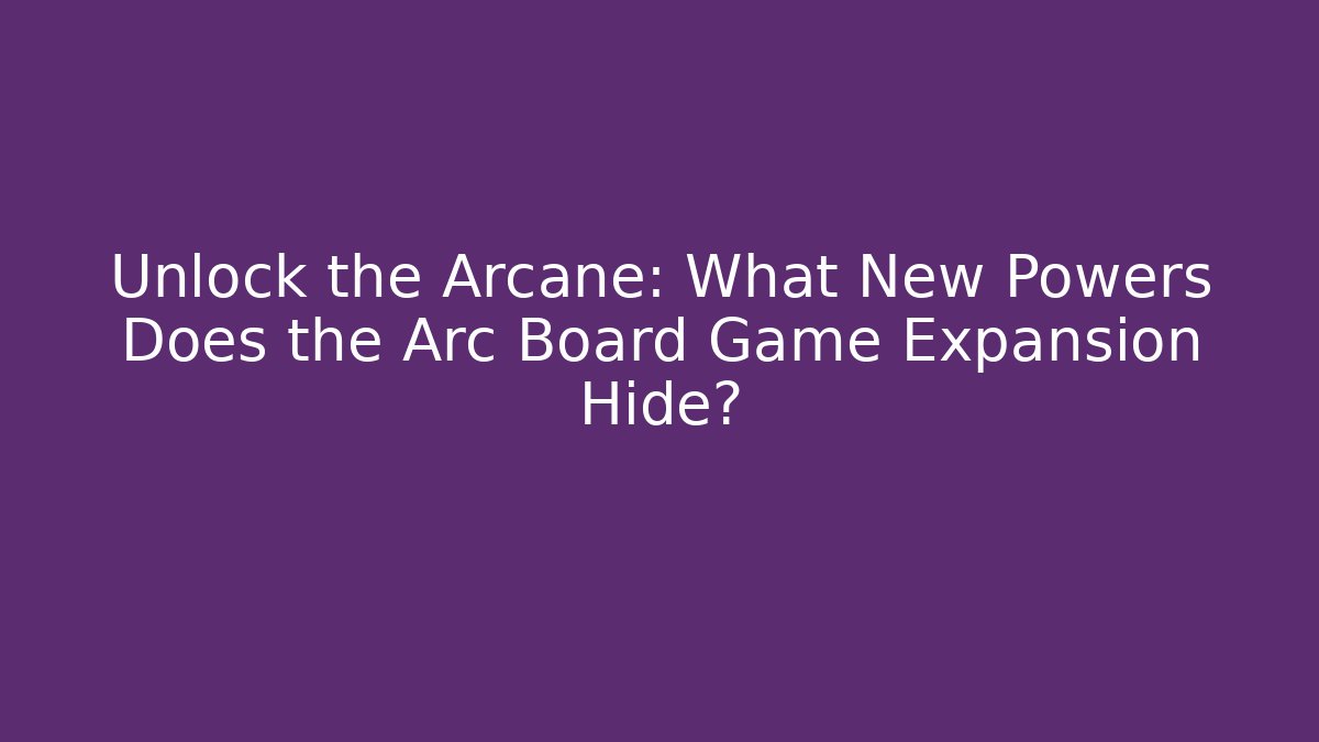 Unlock the Arcane: What New Powers Does the Arc Board Game Expansion Hide?