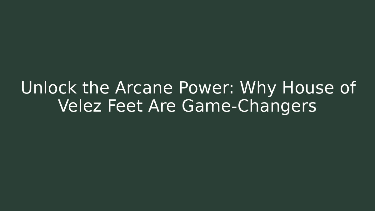 Unlock the Arcane Power: Why House of Velez Feet Are Game-Changers