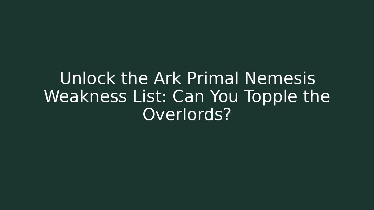 Unlock the Ark Primal Nemesis Weakness List: Can You Topple the Overlords?