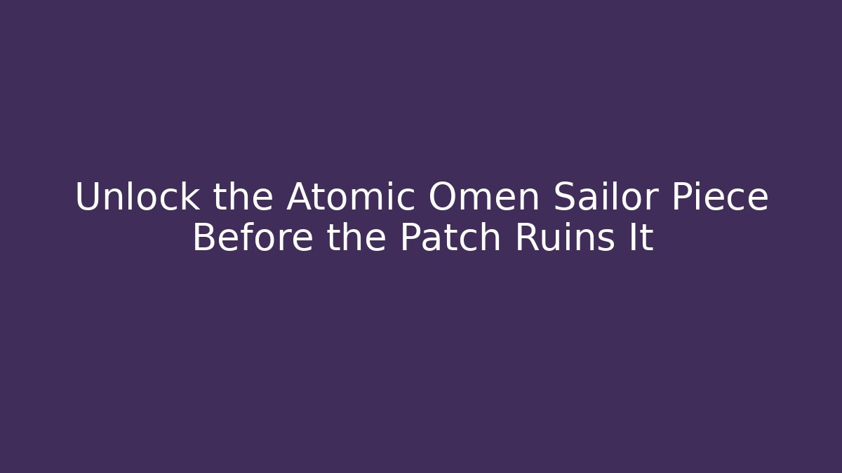 Unlock the Atomic Omen Sailor Piece Before the Patch Ruins It