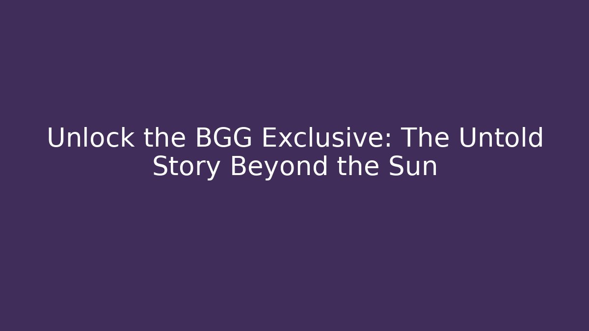 Unlock the BGG Exclusive: The Untold Story Beyond the Sun