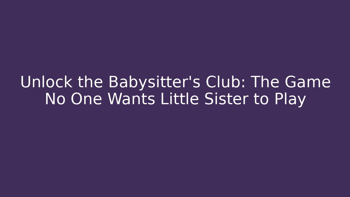 Unlock the Babysitter's Club: The Game No One Wants Little Sister to Play