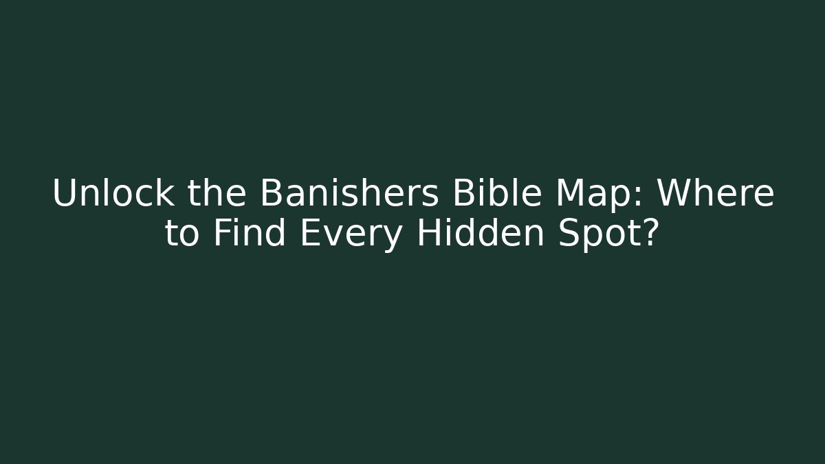 Unlock the Banishers Bible Map: Where to Find Every Hidden Spot?