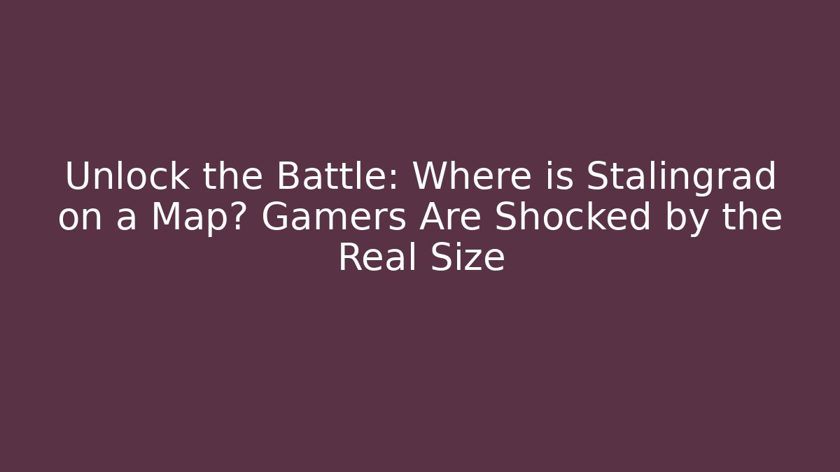 Unlock the Battle: Where is Stalingrad on a Map? Gamers Are Shocked by the Real Size