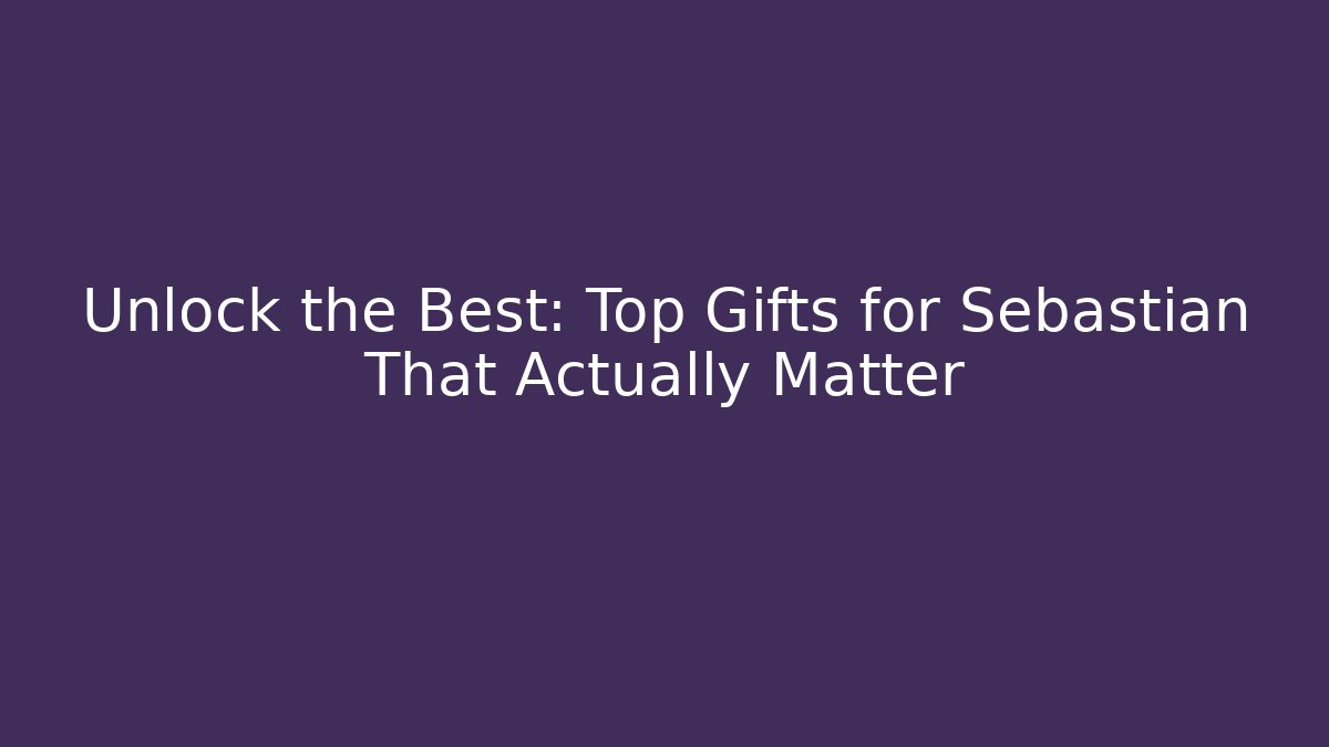 Unlock the Best: Top Gifts for Sebastian That Actually Matter