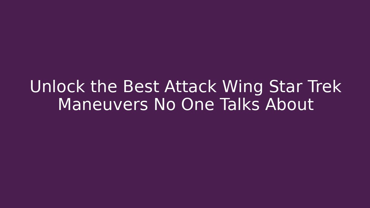 Unlock the Best Attack Wing Star Trek Maneuvers No One Talks About