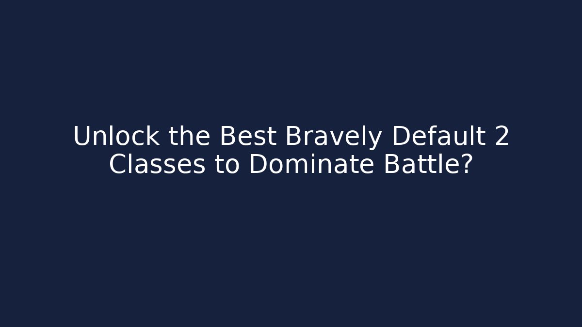 Unlock the Best Bravely Default 2 Classes to Dominate Battle?