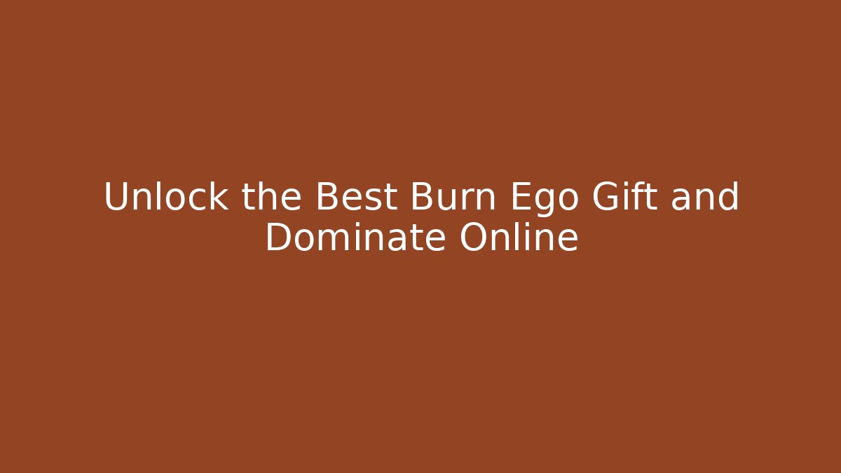 Unlock the Best Burn Ego Gift and Dominate Online