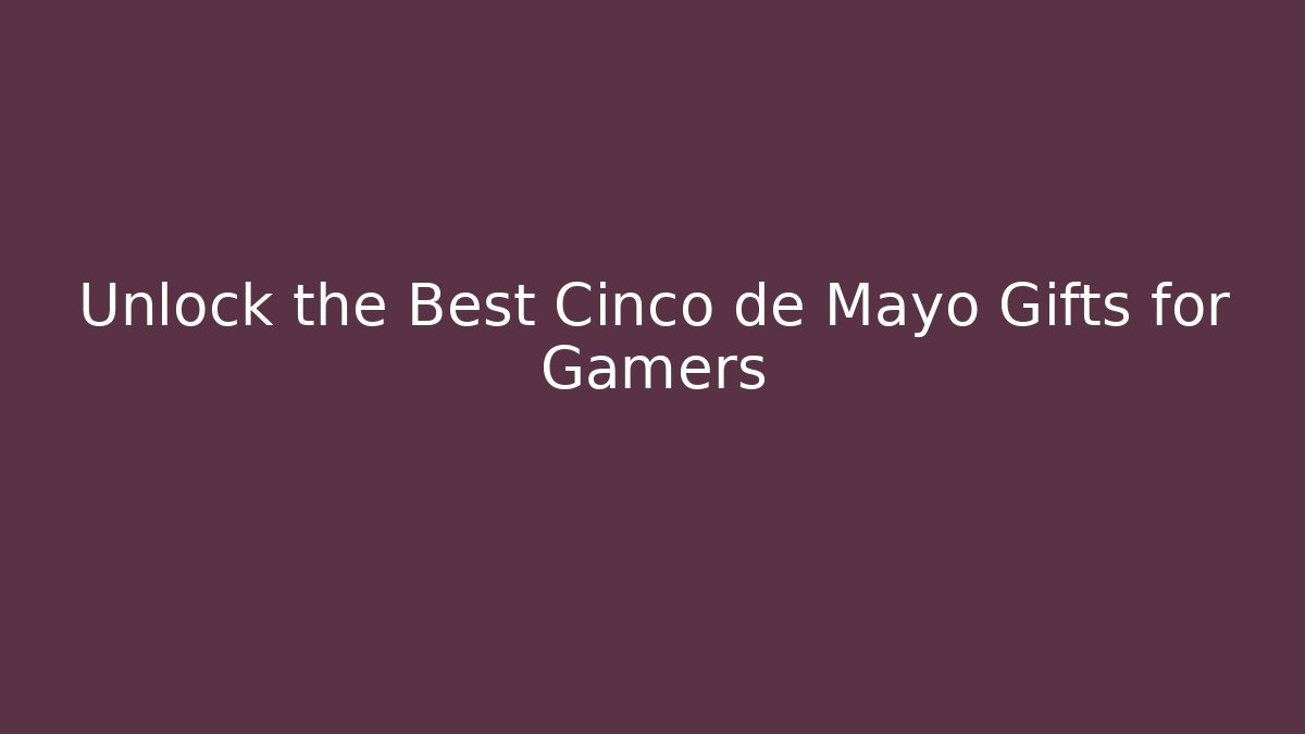 Unlock the Best Cinco de Mayo Gifts for Gamers