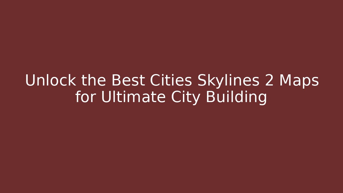 Unlock the Best Cities Skylines 2 Maps for Ultimate City Building