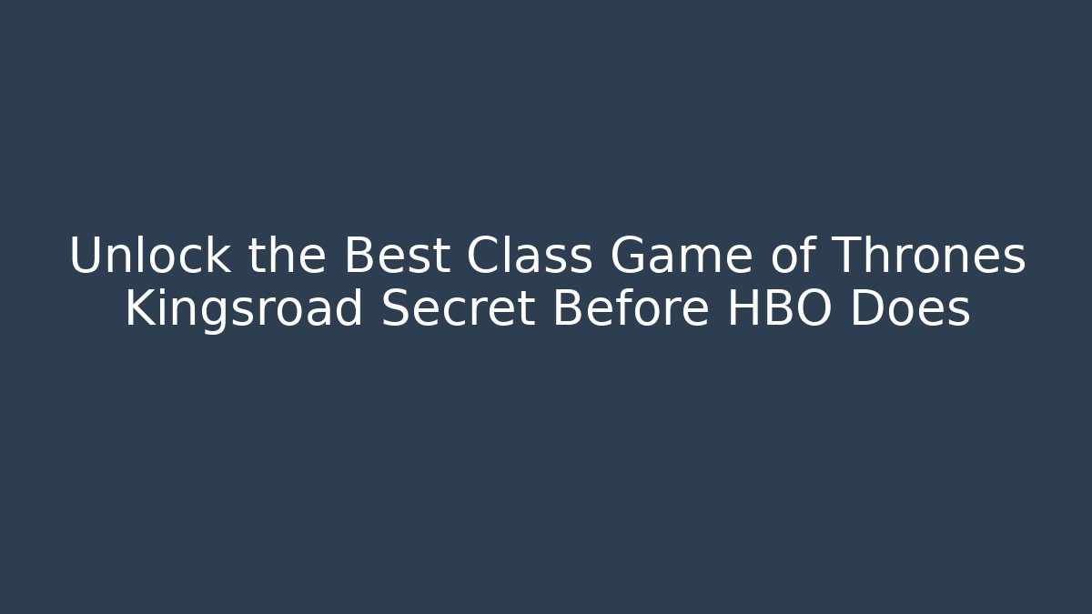Unlock the Best Class Game of Thrones Kingsroad Secret Before HBO Does