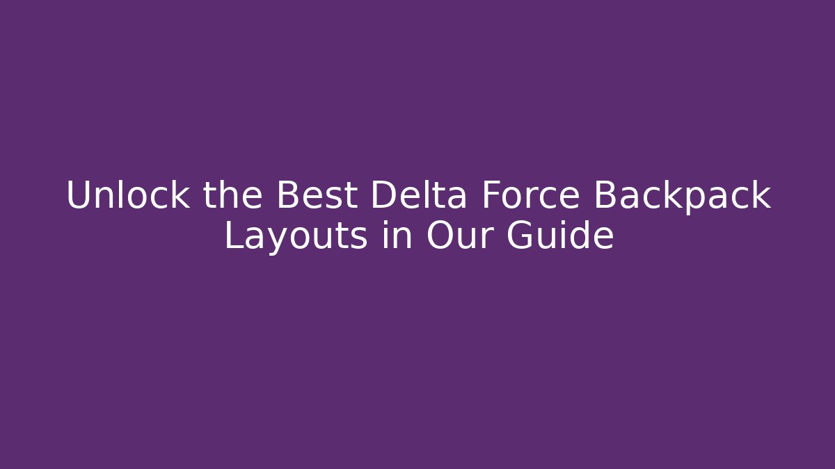 Unlock the Best Delta Force Backpack Layouts in Our Guide