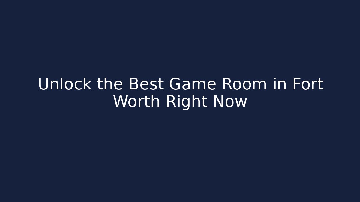 Unlock the Best Game Room in Fort Worth Right Now