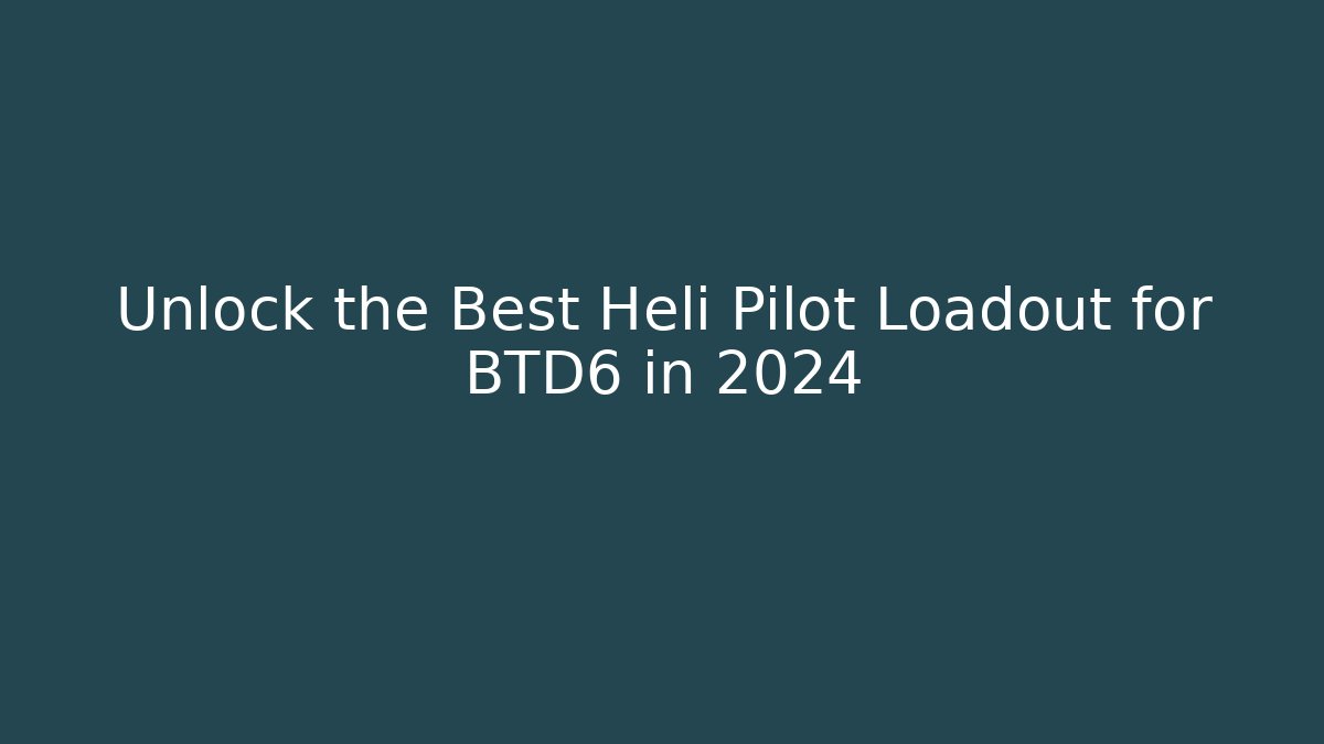 Unlock the Best Heli Pilot Loadout for BTD6 in 2024