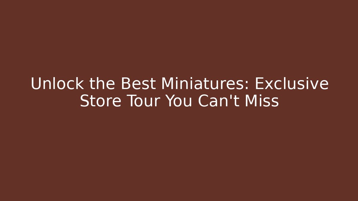 Unlock the Best Miniatures: Exclusive Store Tour You Can't Miss