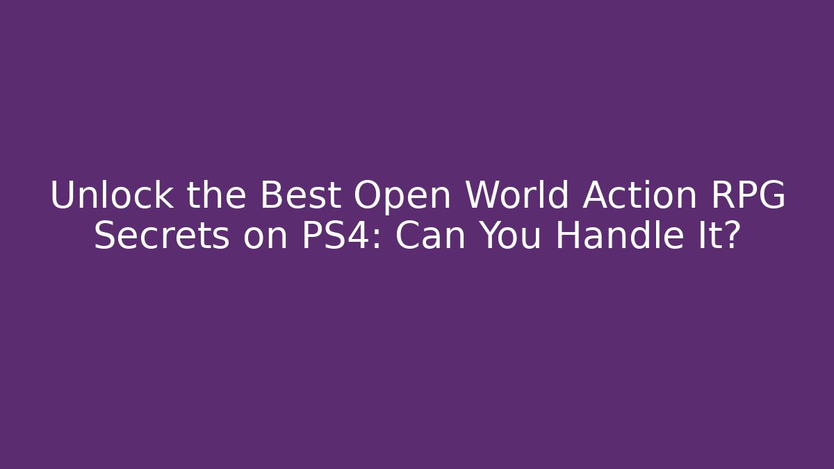 Unlock the Best Open World Action RPG Secrets on PS4: Can You Handle It?