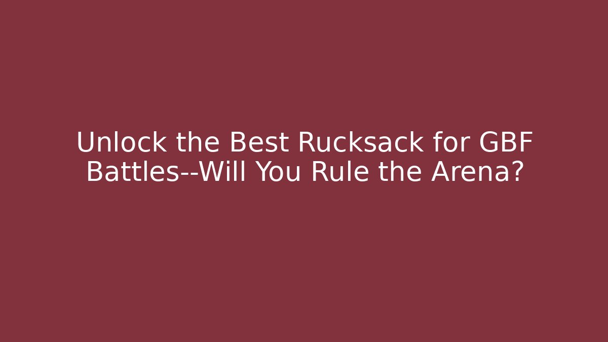 Unlock the Best Rucksack for GBF Battles—Will You Rule the Arena?