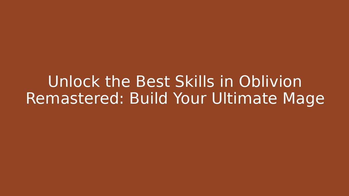 Unlock the Best Skills in Oblivion Remastered: Build Your Ultimate Mage