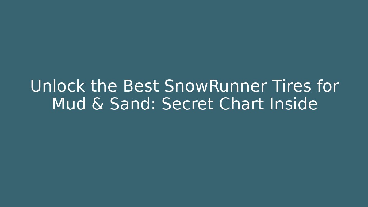 Unlock the Best SnowRunner Tires for Mud & Sand: Secret Chart Inside - Critter Realm