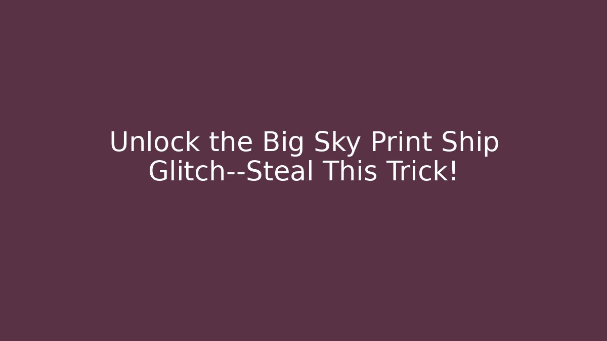 Unlock the Big Sky Print Ship Glitch—Steal This Trick!