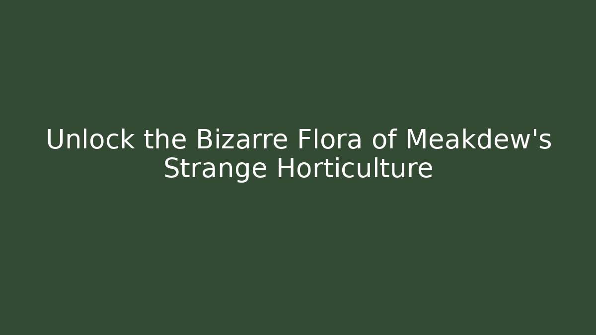 Unlock the Bizarre Flora of Meakdew's Strange Horticulture