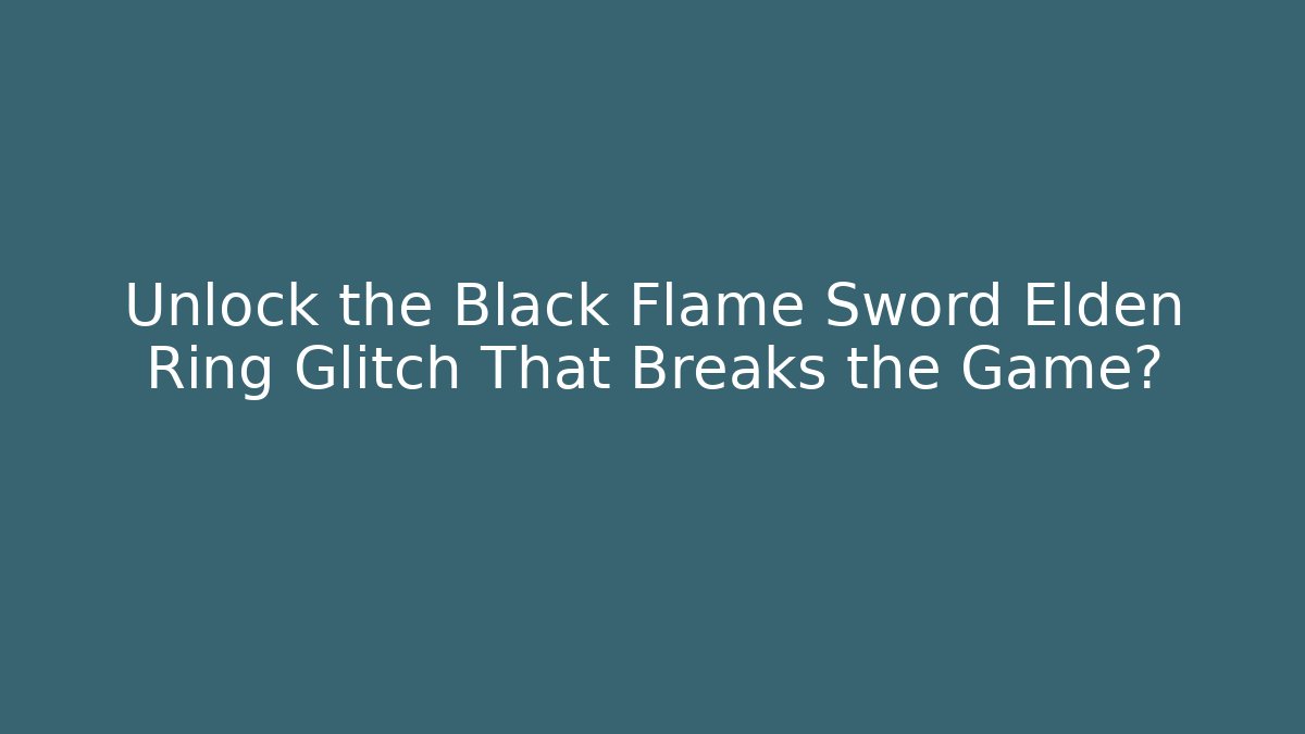 Unlock the Black Flame Sword Elden Ring Glitch That Breaks the Game?