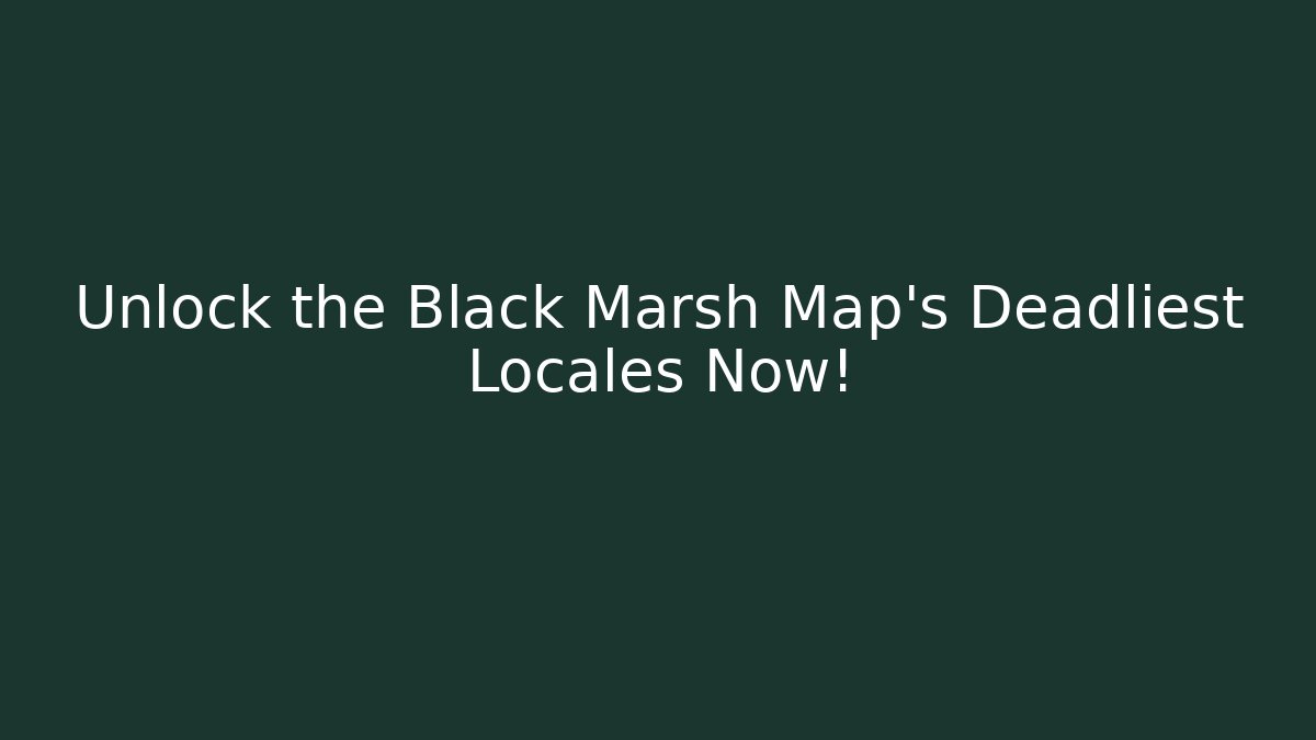 Unlock the Black Marsh Map's Deadliest Locales Now!