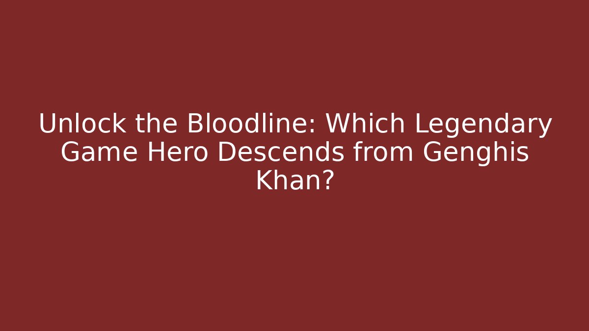 Unlock the Bloodline: Which Legendary Game Hero Descends from Genghis Khan?