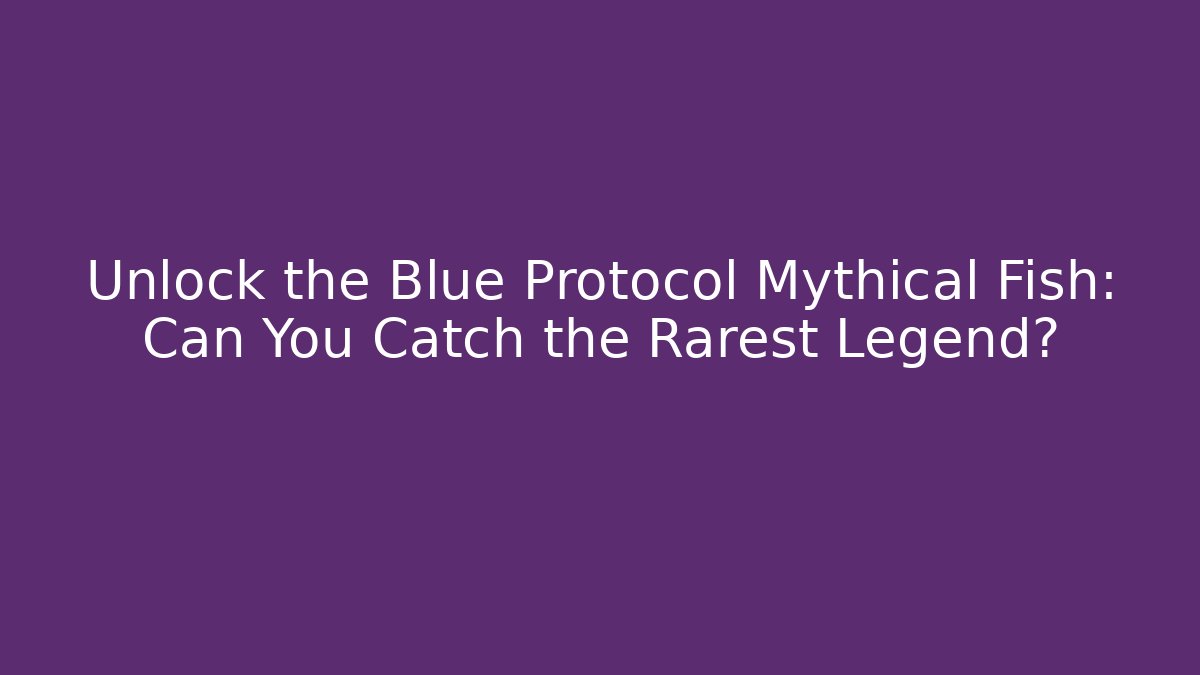 Unlock the Blue Protocol Mythical Fish: Can You Catch the Rarest Legend?