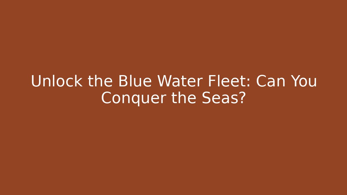 Unlock the Blue Water Fleet: Can You Conquer the Seas?