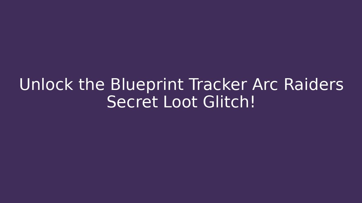 Unlock the Blueprint Tracker Arc Raiders Secret Loot Glitch!