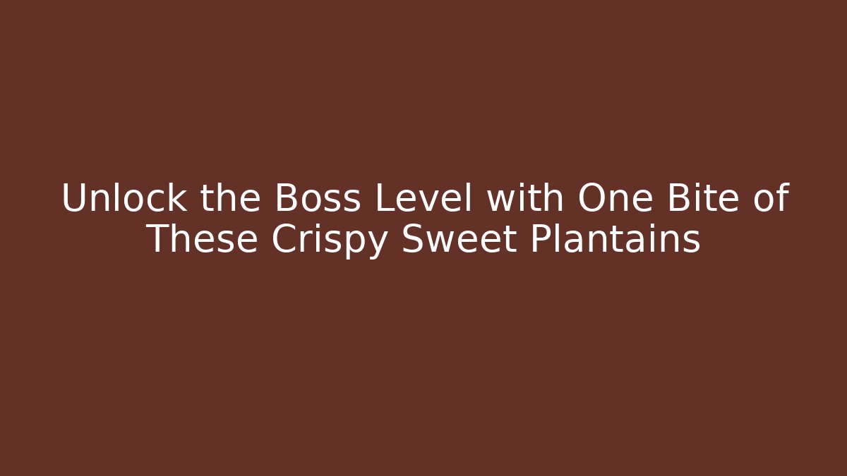 Unlock the Boss Level with One Bite of These Crispy Sweet Plantains