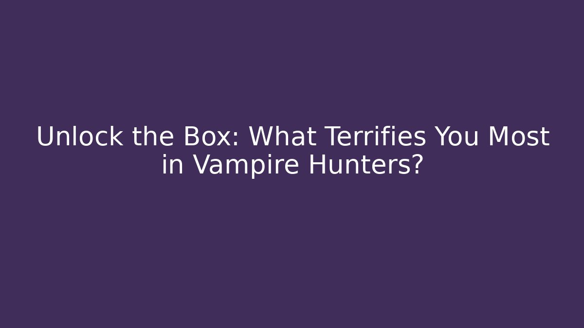Unlock the Box: What Terrifies You Most in Vampire Hunters?