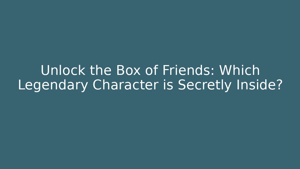 Unlock the Box of Friends: Which Legendary Character is Secretly Inside?