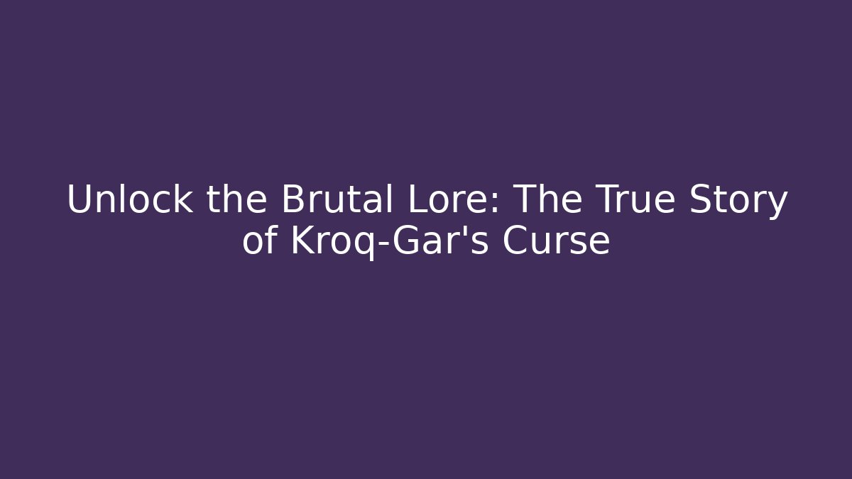 Unlock the Brutal Lore: The True Story of Kroq-Gar’s Curse