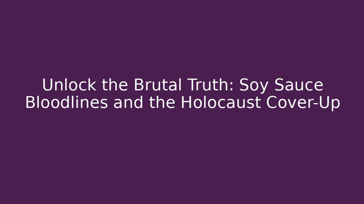 Unlock the Brutal Truth: Soy Sauce Bloodlines and the Holocaust Cover-Up