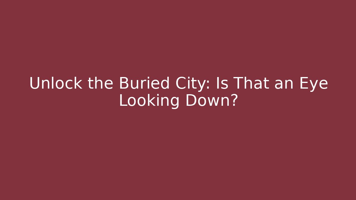 Unlock the Buried City: Is That an Eye Looking Down?