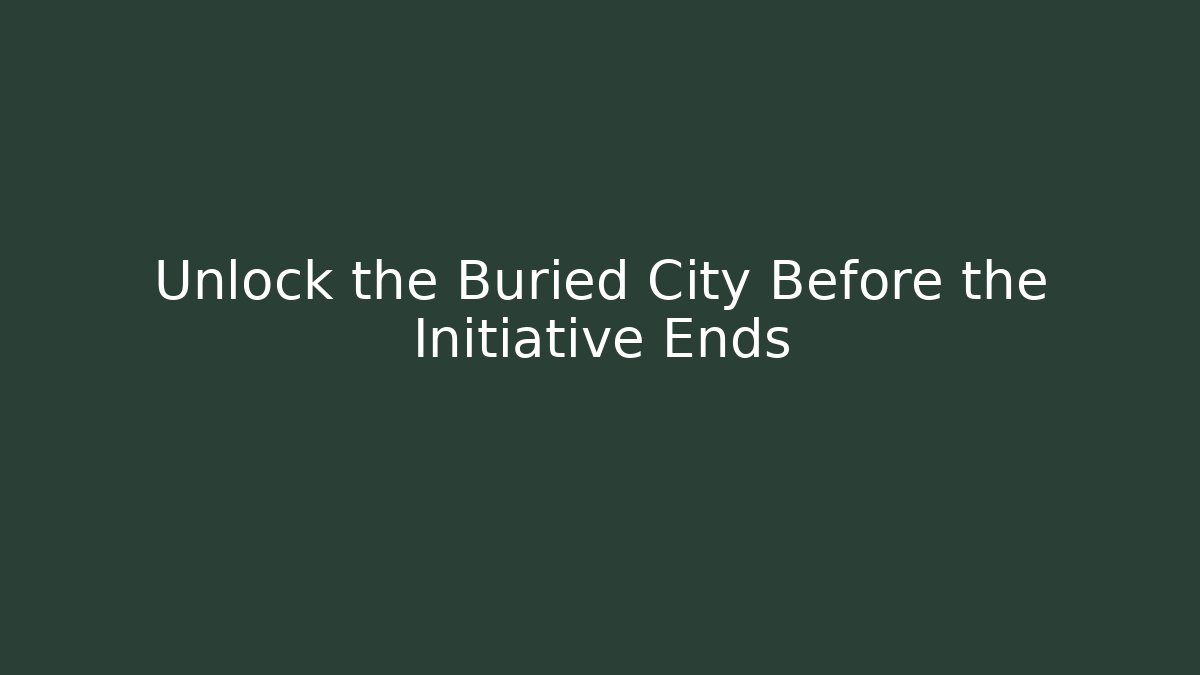 Unlock the Buried City Before the Initiative Ends
