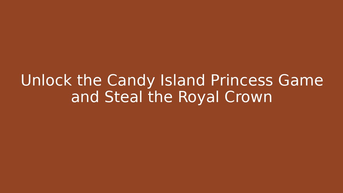 Unlock the Candy Island Princess Game and Steal the Royal Crown