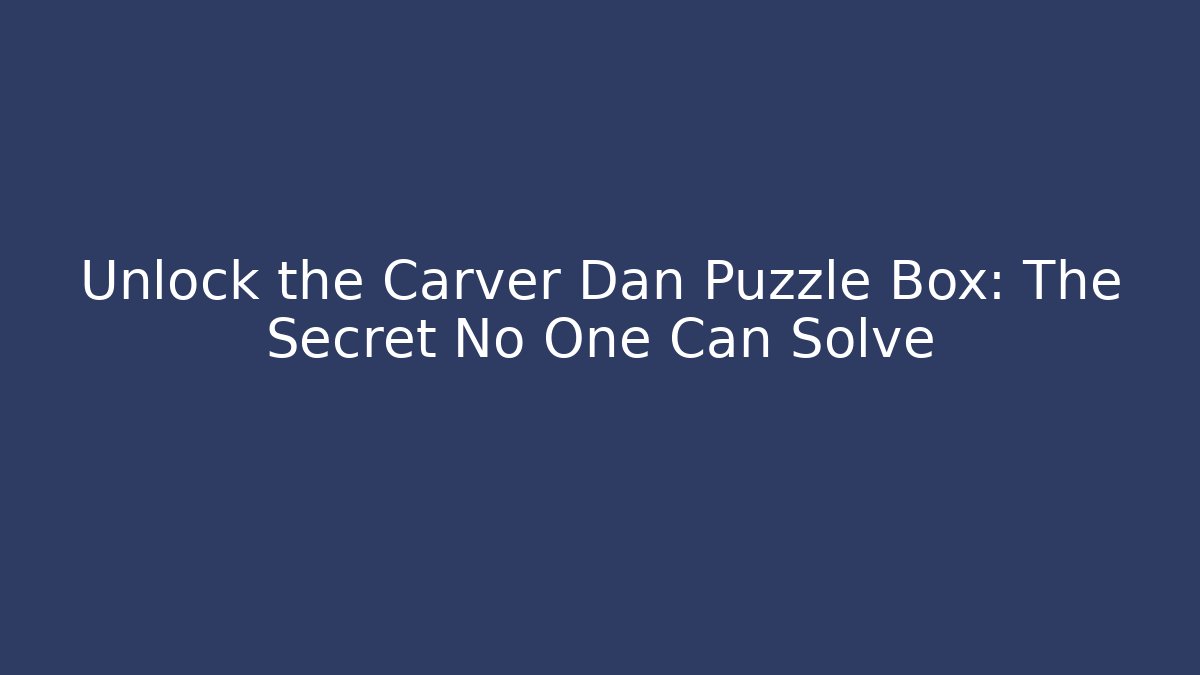 Unlock the Carver Dan Puzzle Box: The Secret No One Can Solve