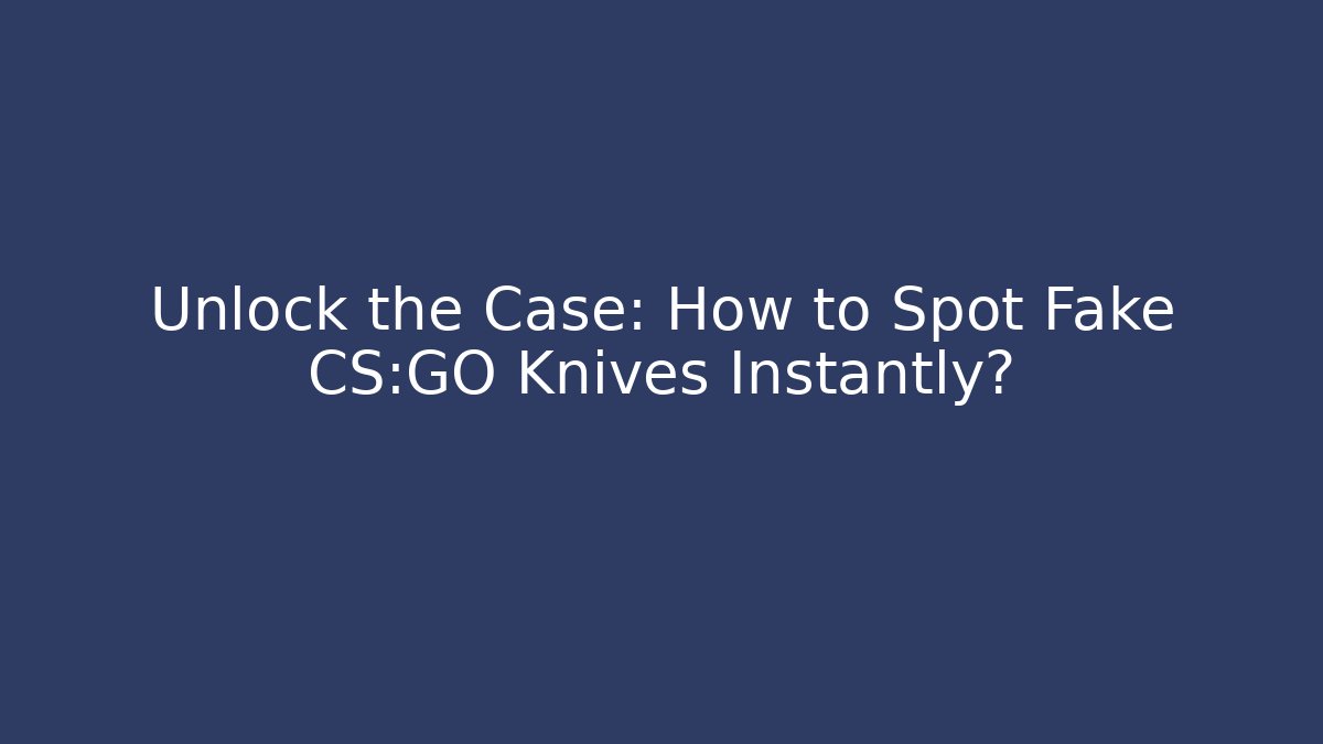 Unlock the Case: How to Spot Fake CS:GO Knives Instantly?